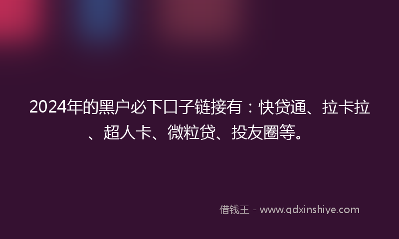 2024年的黑户必下口子链接有：快贷通、拉卡拉、超人卡、微粒贷、投友圈等。