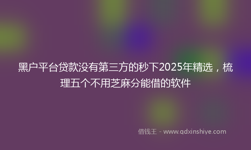 黑户平台贷款没有第三方的秒下2025年精选，梳理五个不用芝麻分能借的软件