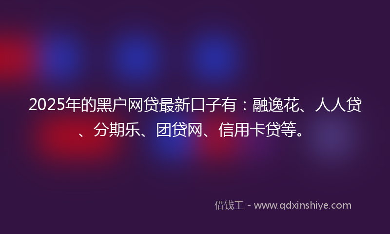 2025年的黑户网贷最新口子有：融逸花、人人贷、分期乐、团贷网、信用卡贷等。