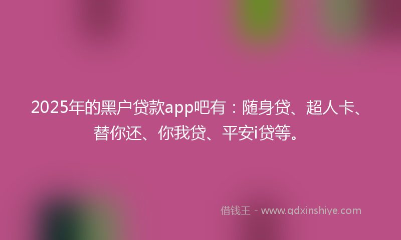 2025年的黑户贷款app吧有：随身贷、超人卡、替你还、你我贷、平安i贷等。