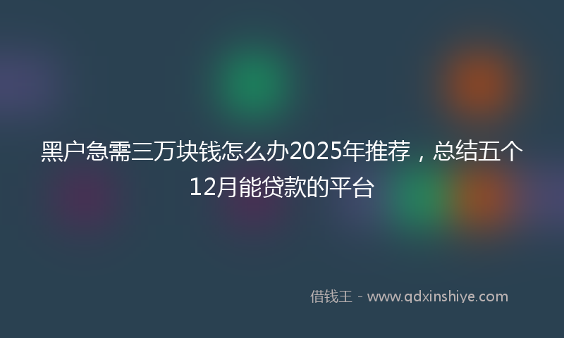 黑户急需三万块钱怎么办2025年推荐，总结五个12月能贷款的平台
