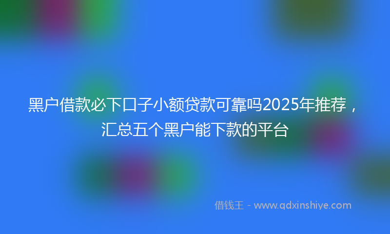黑户借款必下口子小额贷款可靠吗2025年推荐，汇总五个黑户能下款的平台