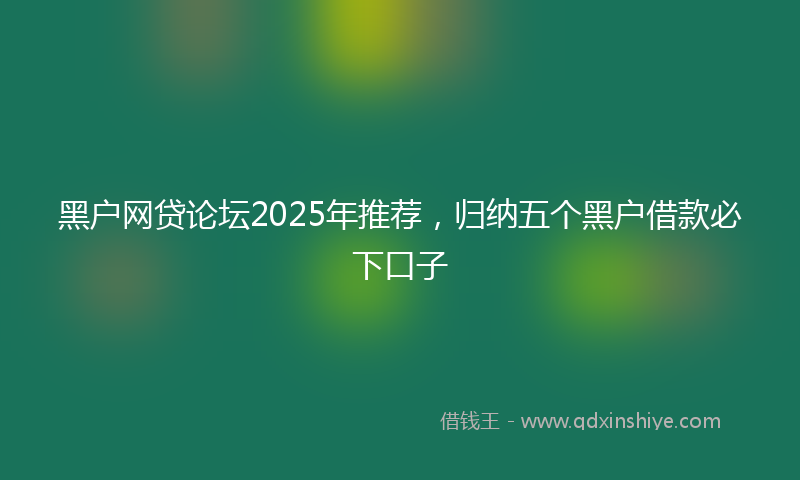 黑户网贷论坛2025年推荐，归纳五个黑户借款必下口子