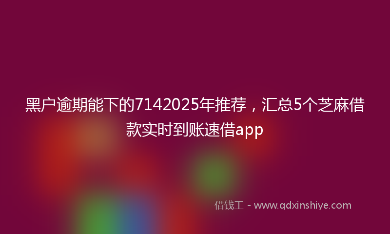 黑户逾期能下的7142025年推荐，汇总5个芝麻借款实时到账速借app