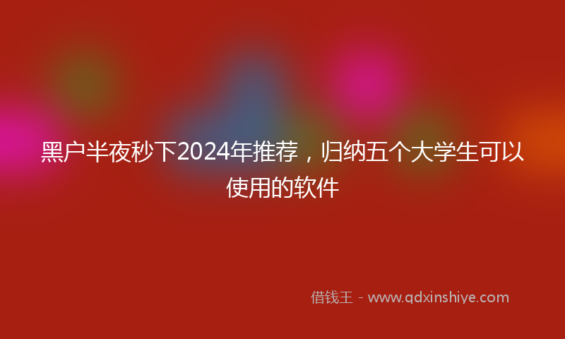 黑户半夜秒下2024年推荐，归纳五个大学生可以使用的软件
