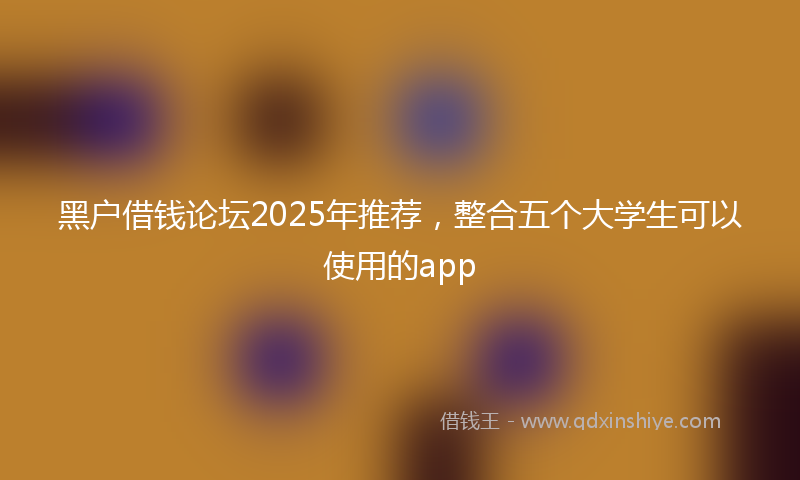 黑户借钱论坛2025年推荐，整合五个大学生可以使用的app