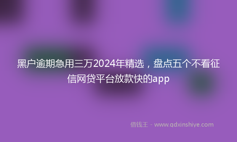 黑户逾期急用三万2024年精选，盘点五个不看征信网贷平台放款快的app