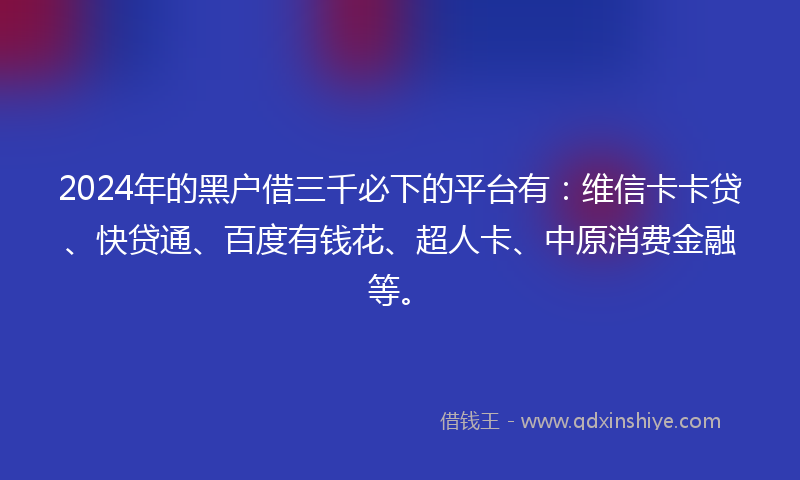 2024年的黑户借三千必下的平台有：维信卡卡贷、快贷通、百度有钱花、超人卡、中原消费金融等。