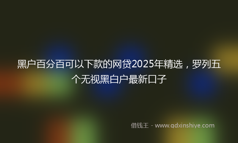 黑户百分百可以下款的网贷2025年精选，罗列五个无视黑白户最新口子