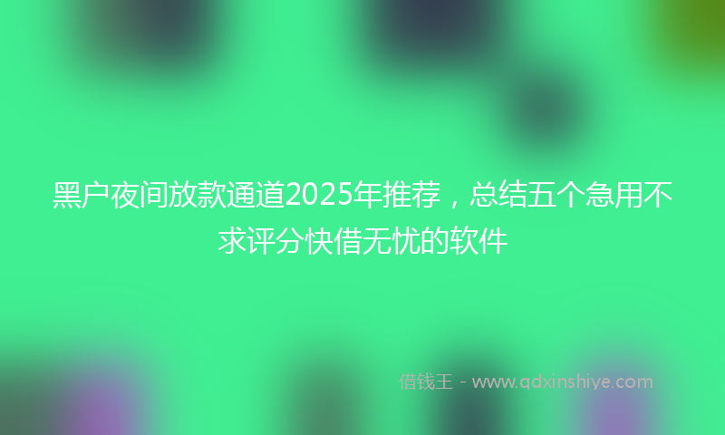 黑户夜间放款通道2025年推荐，总结五个急用不求评分快借无忧的软件