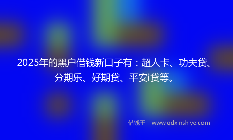 2025年的黑户借钱新口子有：超人卡、功夫贷、分期乐、好期贷、平安i贷等。