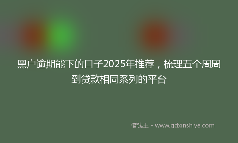 黑户逾期能下的口子2025年推荐，梳理五个周周到贷款相同系列的平台