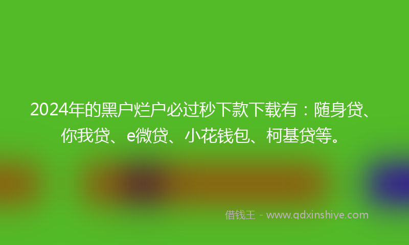 2024年的黑户烂户必过秒下款下载有：随身贷、你我贷、e微贷、小花钱包、柯基贷等。