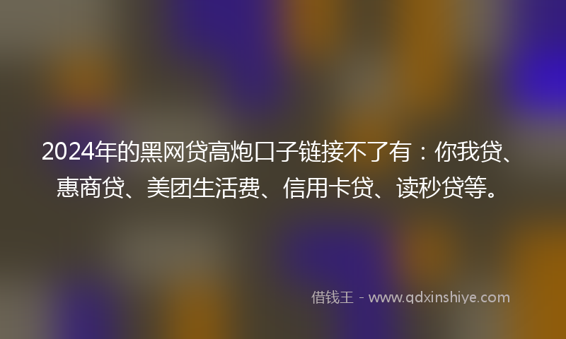 2024年的黑网贷高炮口子链接不了有：你我贷、惠商贷、美团生活费、信用卡贷、读秒贷等。
