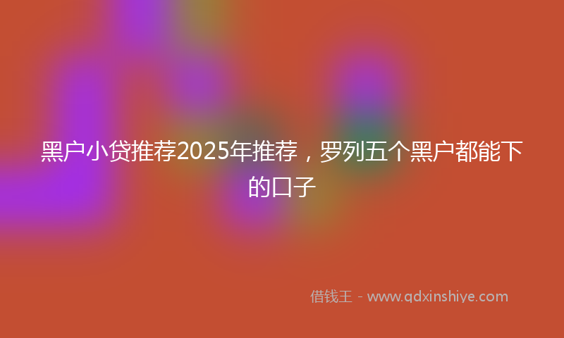 黑户小贷推荐2025年推荐，罗列五个黑户都能下的口子
