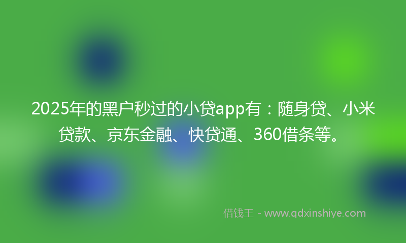 2025年的黑户秒过的小贷app有：随身贷、小米贷款、京东金融、快贷通、360借条等。