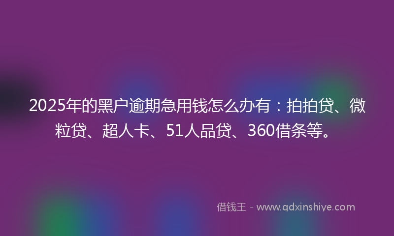 2025年的黑户逾期急用钱怎么办有：拍拍贷、微粒贷、超人卡、51人品贷、360借条等。
