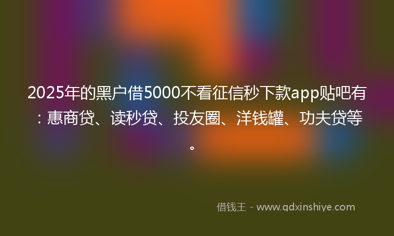 2025年的黑户借5000不看征信秒下款app贴吧有：惠商贷、读秒贷、投友圈、洋钱罐、功夫贷等。