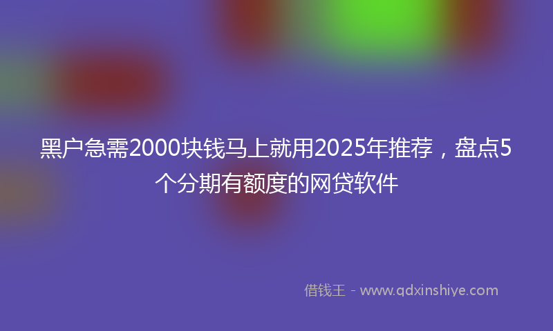 黑户急需2000块钱马上就用2025年推荐，盘点5个分期有额度的网贷软件
