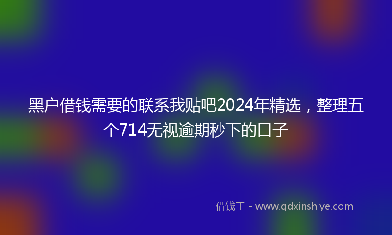 黑户借钱需要的联系我贴吧2024年精选，整理五个714无视逾期秒下的口子