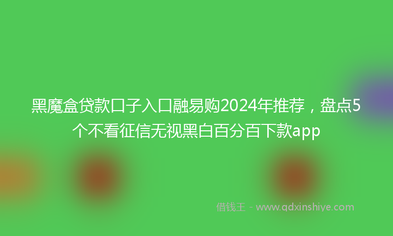 黑魔盒贷款口子入口融易购2024年推荐，盘点5个不看征信无视黑白百分百下款app