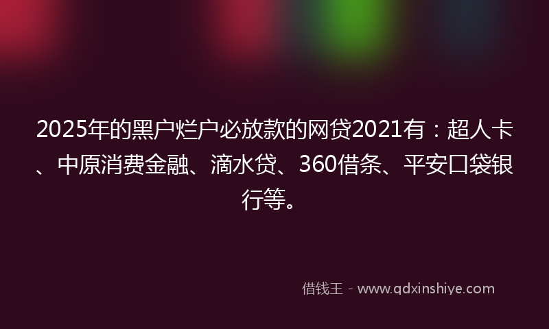 2025年的黑户烂户必放款的网贷2021有：超人卡、中原消费金融、滴水贷、360借条、平安口袋银行等。