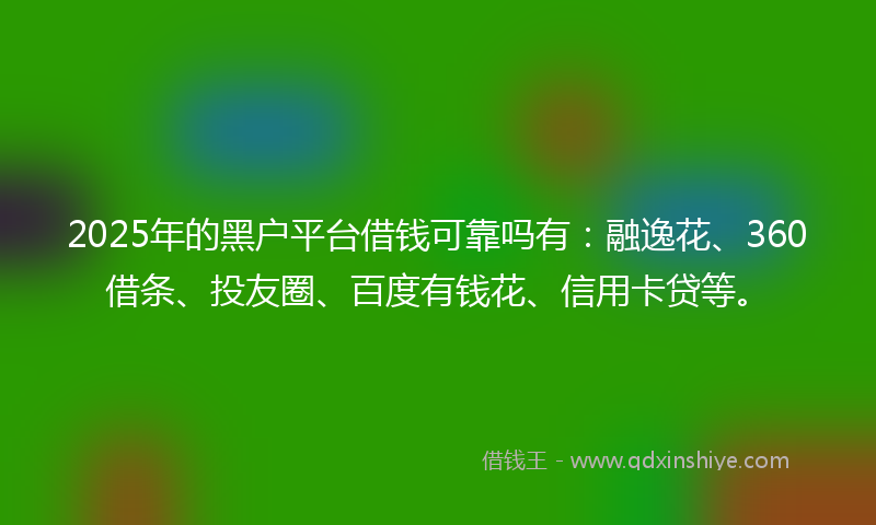 2025年的黑户平台借钱可靠吗有：融逸花、360借条、投友圈、百度有钱花、信用卡贷等。
