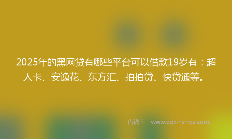 2025年的黑网贷有哪些平台可以借款19岁有：超人卡、安逸花、东方汇、拍拍贷、快贷通等。