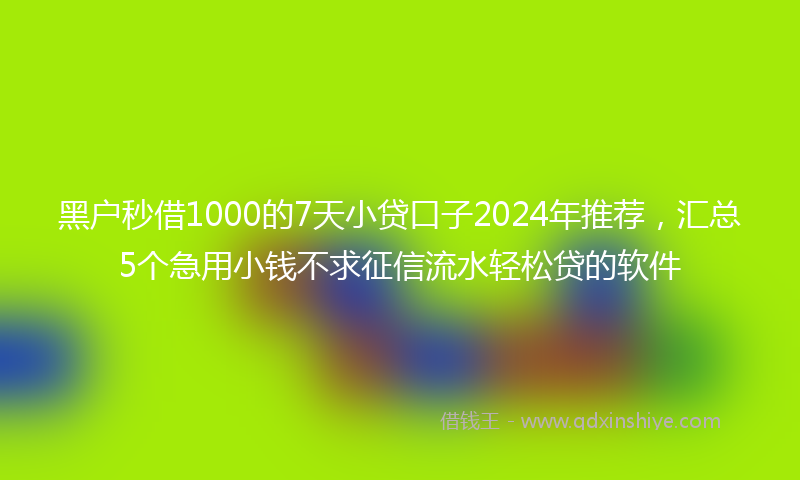 黑户秒借1000的7天小贷口子2024年推荐，汇总5个急用小钱不求征信流水轻松贷的软件