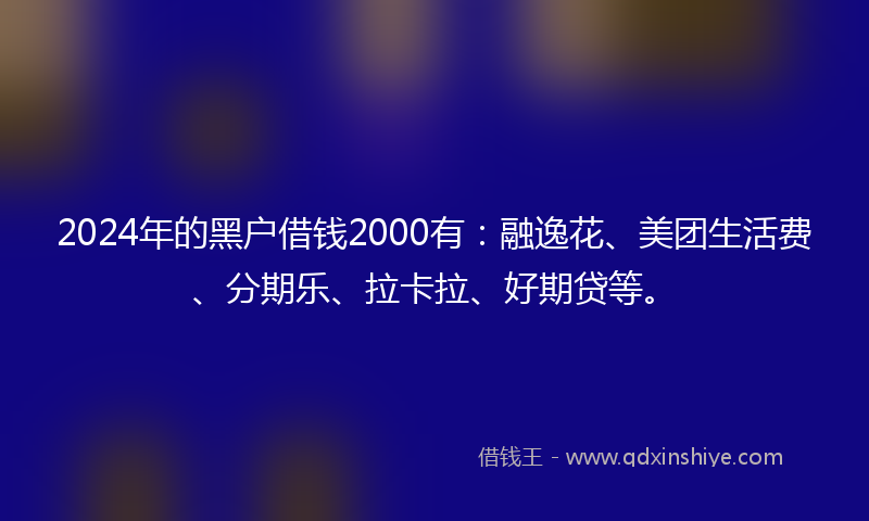 2024年的黑户借钱2000有：融逸花、美团生活费、分期乐、拉卡拉、好期贷等。