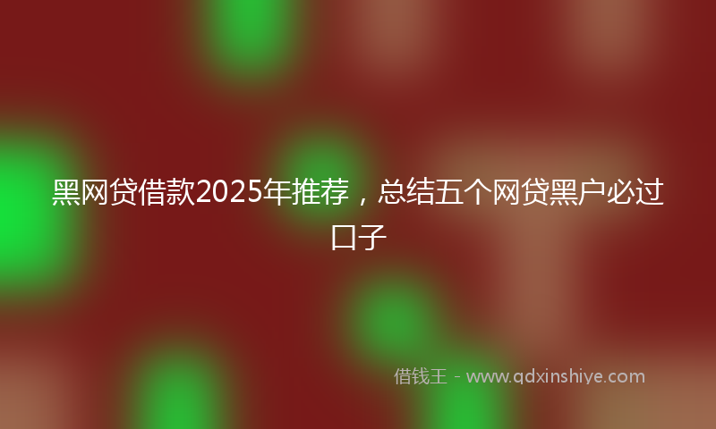黑网贷借款2025年推荐，总结五个网贷黑户必过口子