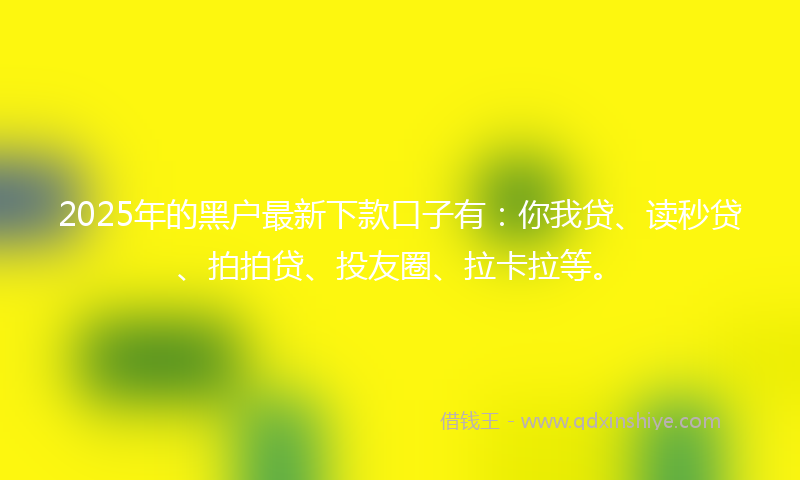 2025年的黑户最新下款口子有：你我贷、读秒贷、拍拍贷、投友圈、拉卡拉等。