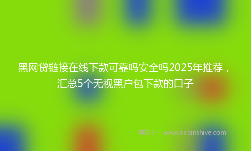 黑网贷链接在线下款可靠吗安全吗2025年推荐，汇总5个无视黑户包下款的口子