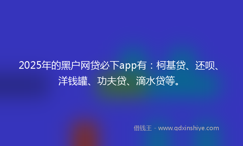 2025年的黑户网贷必下app有：柯基贷、还呗、洋钱罐、功夫贷、滴水贷等。