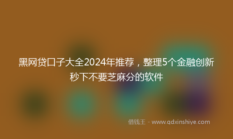 黑网贷口子大全2024年推荐，整理5个金融创新秒下不要芝麻分的软件