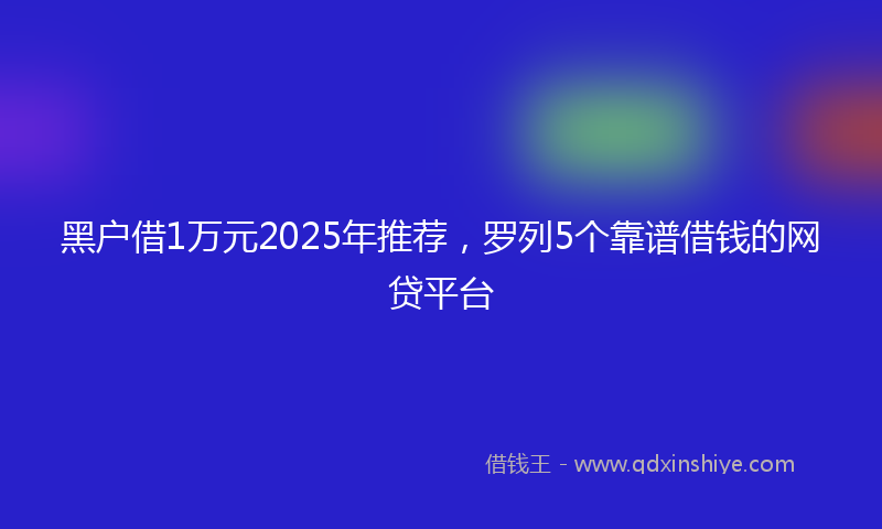 黑户借1万元2025年推荐，罗列5个靠谱借钱的网贷平台