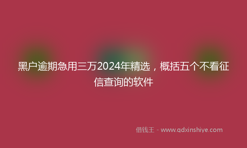 黑户逾期急用三万2024年精选，概括五个不看征信查询的软件