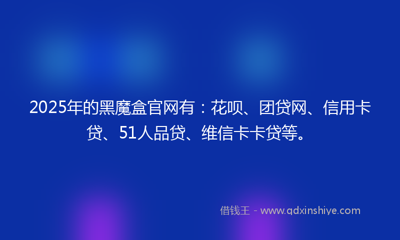 2025年的黑魔盒官网有：花呗、团贷网、信用卡贷、51人品贷、维信卡卡贷等。