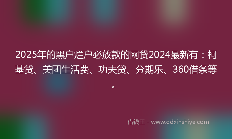 2025年的黑户烂户必放款的网贷2024最新有：柯基贷、美团生活费、功夫贷、分期乐、360借条等。