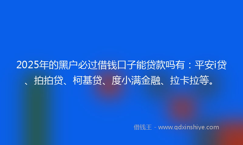 2025年的黑户必过借钱口子能贷款吗有：平安i贷、拍拍贷、柯基贷、度小满金融、拉卡拉等。