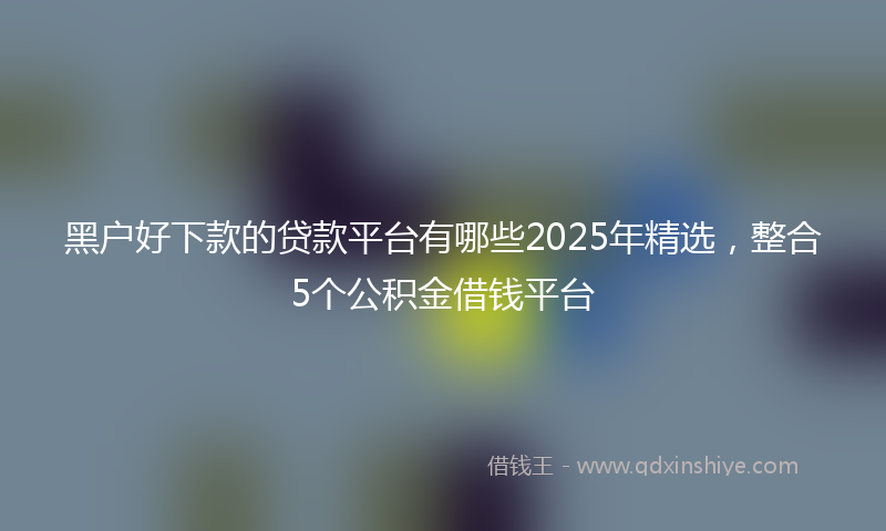 黑户好下款的贷款平台有哪些2025年精选，整合5个公积金借钱平台