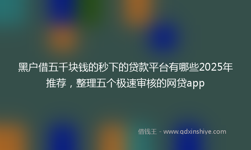 黑户借五千块钱的秒下的贷款平台有哪些2025年推荐，整理五个极速审核的网贷app