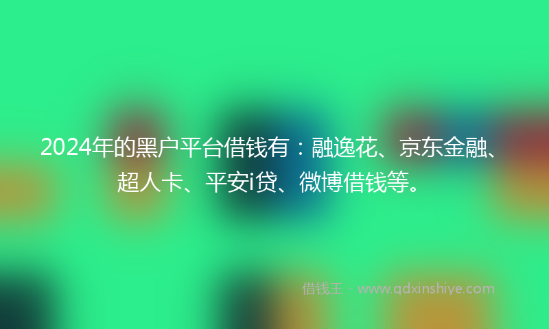 2024年的黑户平台借钱有：融逸花、京东金融、超人卡、平安i贷、微博借钱等。