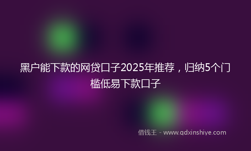 黑户能下款的网贷口子2025年推荐，归纳5个门槛低易下款口子