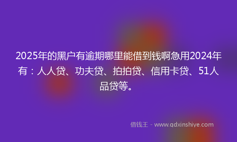 2025年的黑户有逾期哪里能借到钱啊急用2024年有：人人贷、功夫贷、拍拍贷、信用卡贷、51人品贷等。