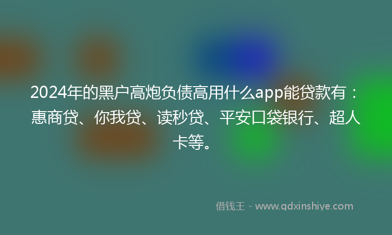 2024年的黑户高炮负债高用什么app能贷款有：惠商贷、你我贷、读秒贷、平安口袋银行、超人卡等。