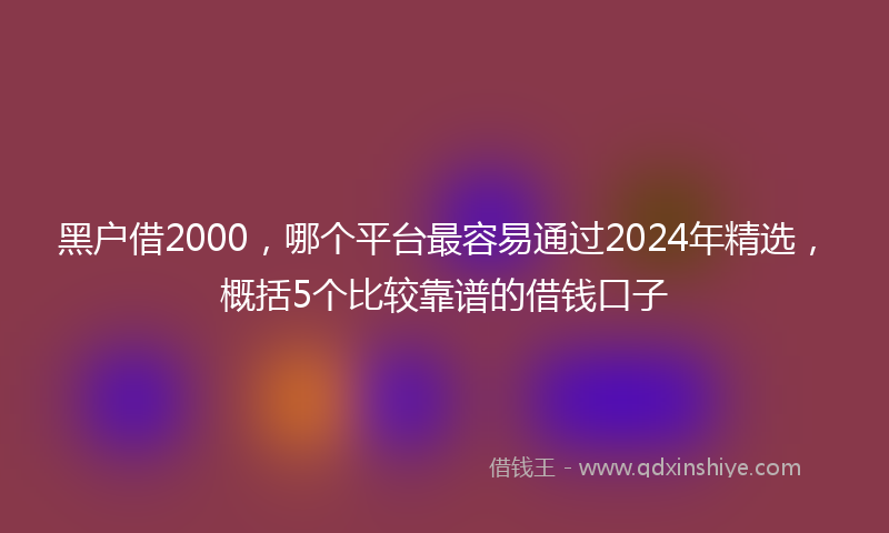 黑户借2000，哪个平台最容易通过2024年精选，概括5个比较靠谱的借钱口子