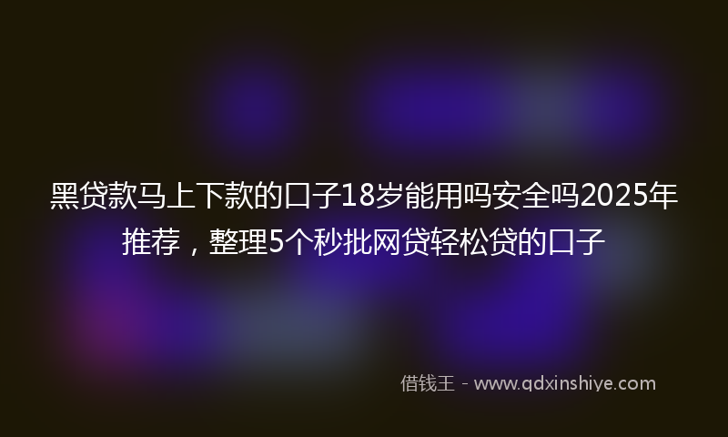 黑贷款马上下款的口子18岁能用吗安全吗2025年推荐，整理5个秒批网贷轻松贷的口子