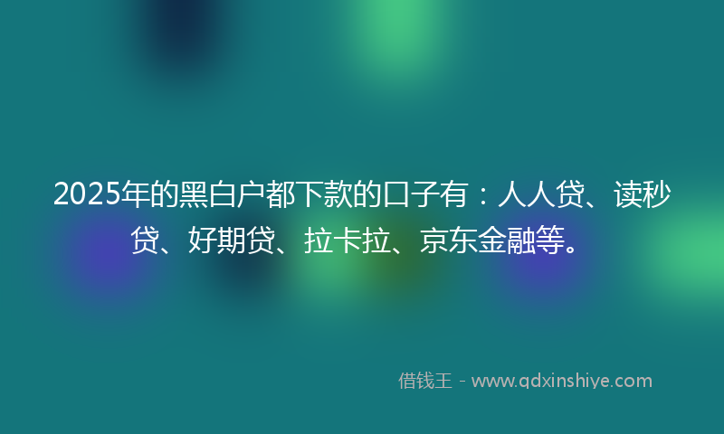 2025年的黑白户都下款的口子有：人人贷、读秒贷、好期贷、拉卡拉、京东金融等。