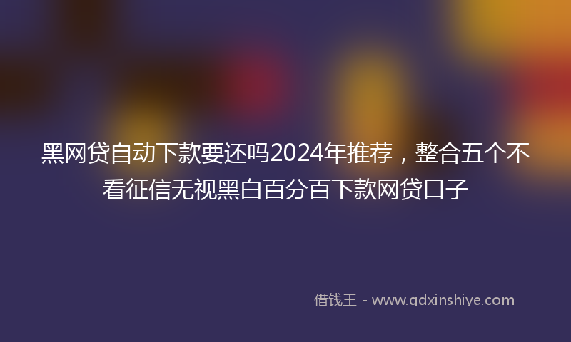 黑网贷自动下款要还吗2024年推荐，整合五个不看征信无视黑白百分百下款网贷口子